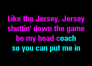 Like the Jersey, Jersey
shuttin' down the game
be my head coach
so you can put me in