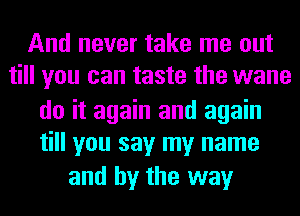 And never take me out
till you can taste the wane

do it again and again
till you say my name
and by the way