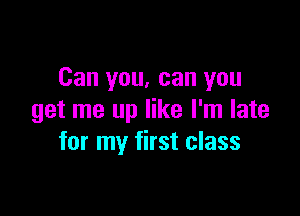 Can you, can you

get me up like I'm late
for my first class