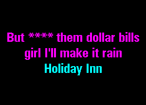But WM them dollar bills

girl I'll make it rain
Holiday Inn