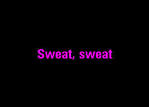 Sweat, sweat