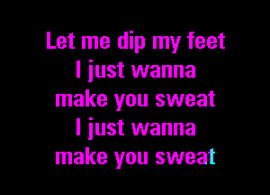 Let me dip my feet
I just wanna

make you sweat
I just wanna
make you sweat
