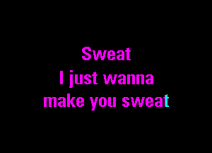 Sweat

I iust wanna
make you sweat