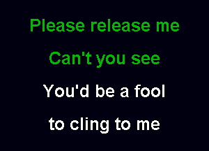 You'd be a fool

to cling to me