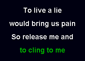 To live a lie

would bring us pain

80 release me and