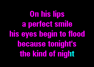 On his lips
a perfect smile

his eyes begin to flood
because tonight's
the kind of night