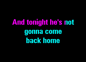 And tonight he's not

gonna come
back home