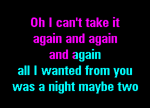 Oh I can't take it
again and again
and again
all I wanted from you
was a night maybe two