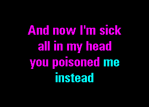 And now I'm sick
all in my head

you poisoned me
instead