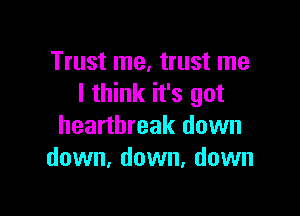 Trust me, trust me
I think it's got

heartbreak down
down, down, down