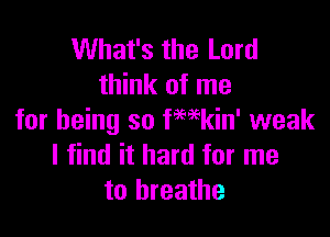 What's the Lord
think of me

for being so fmkin' weak
I find it hard for me
to breathe