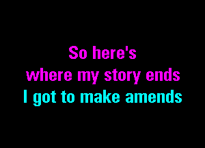 So here's

where my story ends
I got to make amends