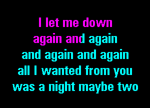 I let me down
again and again
and again and again
all I wanted from you
was a night maybe two