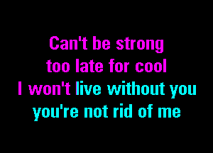 Can't be strong
too late for cool

I won't live without you
you're not rid of me