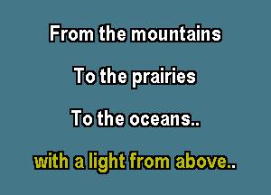 From the mountains

To the prairies

To the oceans..

with a light from above...