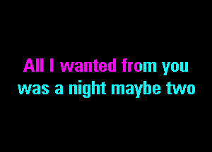 All I wanted from you

was a night maybe two