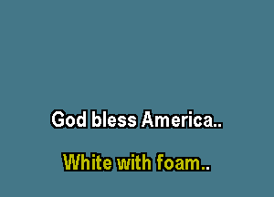 God bless American

White with foam..