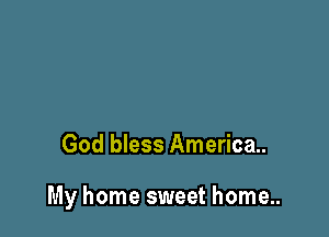 God bless America.

My home sweet home..