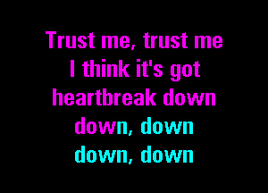 Trust me, trust me
I think it's got

heartbreak down
down, down
down, down