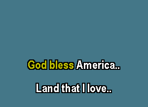 God bless American

Land that I love..