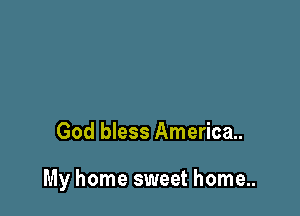 God bless America.

My home sweet home..