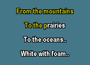 From the mountains

To the prairies

To the oceans..

White with foam..