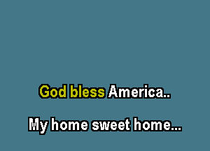 God bless America.

My home sweet home...
