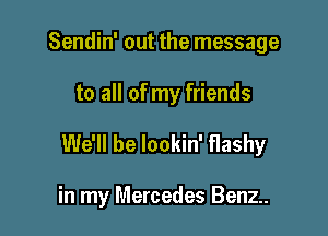 Sendin' out the message

to all of my friends

We'll be lookin' flashy

in my Mercedes Benz..