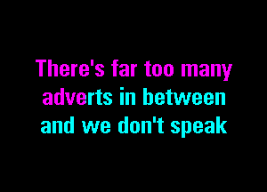 There's far too many

adverts in between
and we don't speak