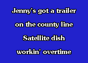 Jenny's got a trailer
on the county line

Satellite dish

workin' overtime
