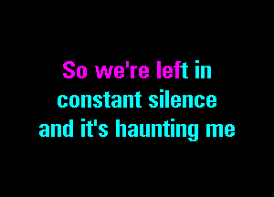 So we're left in

constant silence
and it's haunting me