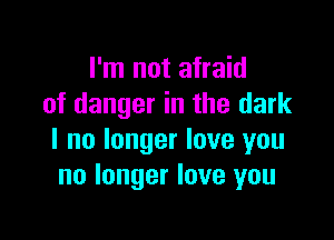 I'm not afraid
of danger in the dark

I no longer love you
no longer love you