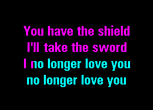 You have the shield
I'll take the sword

I no longer love you
no longer love you