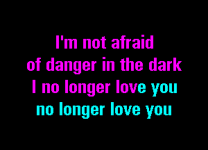 I'm not afraid
of danger in the dark

I no longer love you
no longer love you