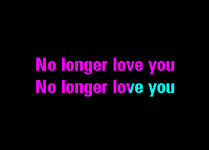 No longer love you

No longer love you
