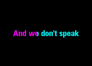 And we don't speak