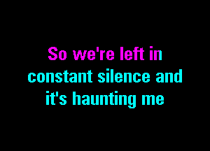 So we're left in

constant silence and
it's haunting me