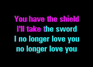 You have the shield
I'll take the sword

I no longer love you
no longer love you
