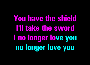 You have the shield
I'll take the sword

I no longer love you
no longer love you