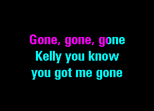 Gone,gone,gone

Kelly you know
you got me gone