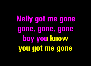 Nelly got me gone
gone.gone,gone

boy you know
you got me gone
