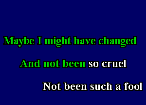 Maybe I might have changed
And not been so cruel

Not been such a fool