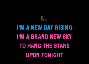 l...
I'M A NEW DAY RISING

I'M A BHMID NEW SKY
TO HANG THE STARS
UPOH TONIGHT