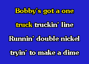 Bobby's got a one
truck truckin' line
Runnin' double nickel

tryin' to make a dime