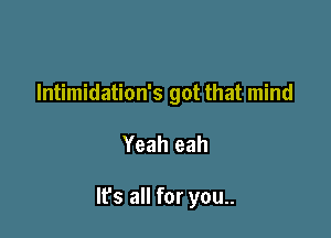 Intimidation's got that mind

Yeah eah

It's all for you..