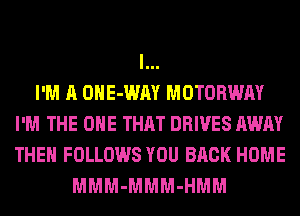 l...

I'M A OHE-WAY MOTORWAY
I'M THE ONE THAT DRIVES AWAY
THEN FOLLOWS YOU BACK HOME

MMM-MMM-HMM