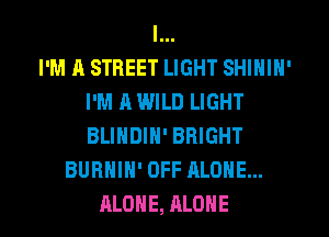 l...

I'M A STREET LIGHT SHIHIN'
I'M A WILD LIGHT
BLIHDIN' BRIGHT

BURHIH' OFF ALONE...
ALONE, ALONE