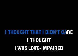 I THOUGHT THAT I DIDN'T CARE
I THOUGHT
I WAS LOVE-IMPAIRED