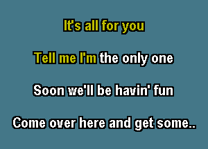 It's all for you
Tell me I'm the only one

Soon we'll be havin' fun

Come over here and get some..