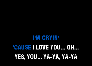 I'M CRYIH'
'CAUSE I LOVE YOU... 0H...
YES, YOU... YA-YA, YA-YA